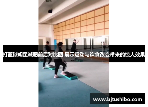 打篮球明星减肥前后对比图 展示运动与饮食改变带来的惊人效果
