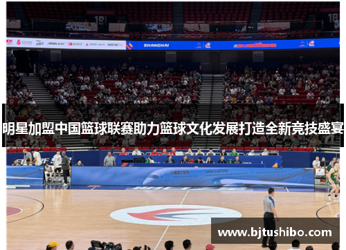 明星加盟中国篮球联赛助力篮球文化发展打造全新竞技盛宴