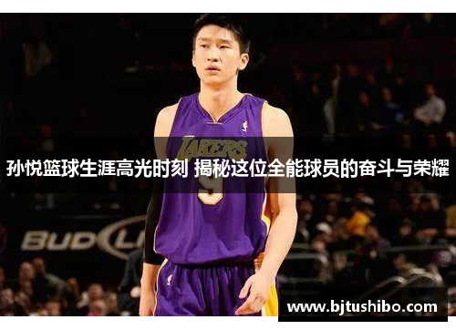 孙悦篮球生涯高光时刻 揭秘这位全能球员的奋斗与荣耀