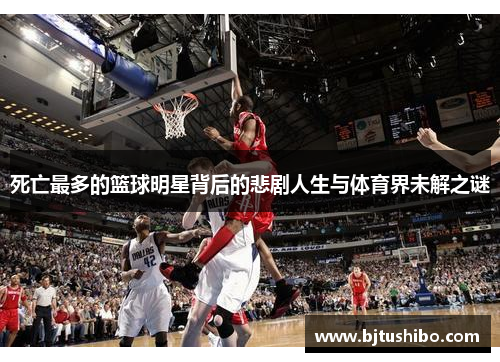 死亡最多的篮球明星背后的悲剧人生与体育界未解之谜