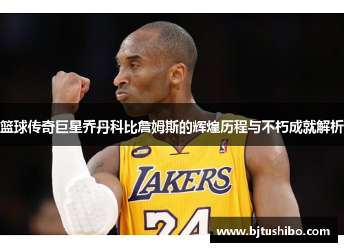 篮球传奇巨星乔丹科比詹姆斯的辉煌历程与不朽成就解析