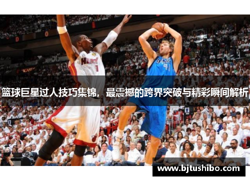篮球巨星过人技巧集锦，最震撼的跨界突破与精彩瞬间解析