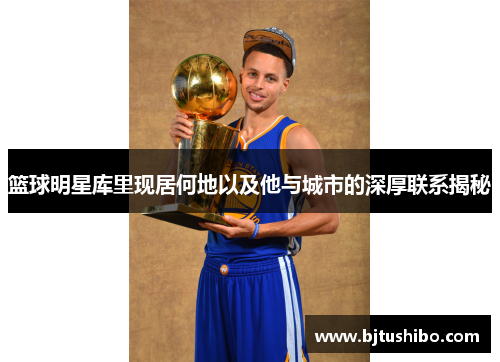 篮球明星库里现居何地以及他与城市的深厚联系揭秘