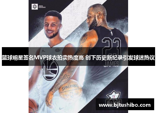 篮球明星签名MVP球衣拍卖热度高 创下历史新纪录引发球迷热议