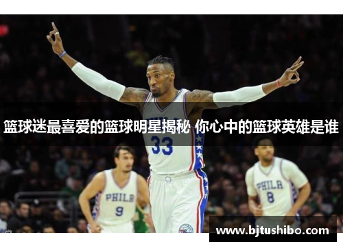 篮球迷最喜爱的篮球明星揭秘 你心中的篮球英雄是谁