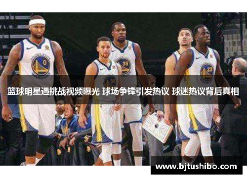 篮球明星遇挑战视频曝光 球场争锋引发热议 球迷热议背后真相