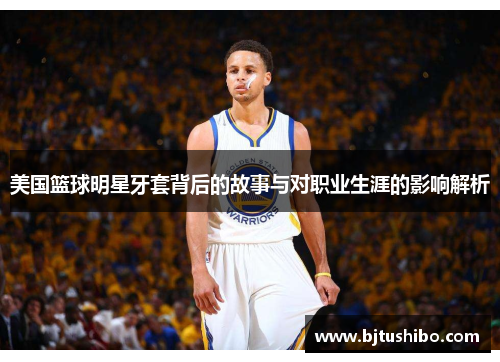 美国篮球明星牙套背后的故事与对职业生涯的影响解析