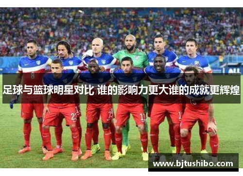 足球与篮球明星对比 谁的影响力更大谁的成就更辉煌