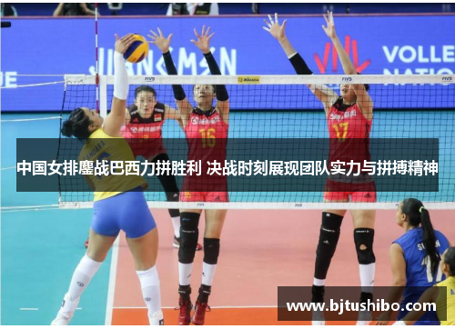 中国女排鏖战巴西力拼胜利 决战时刻展现团队实力与拼搏精神