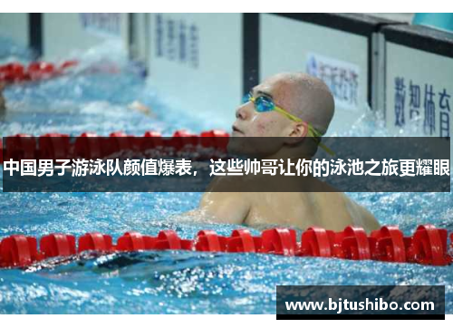 中国男子游泳队颜值爆表，这些帅哥让你的泳池之旅更耀眼