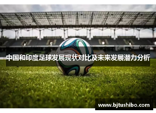 中国和印度足球发展现状对比及未来发展潜力分析