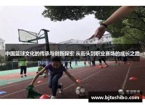 中国篮球文化的传承与创新探索 从街头到职业赛场的成长之路