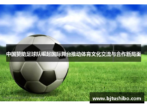 中国赞助足球队崛起国际舞台推动体育文化交流与合作新局面
